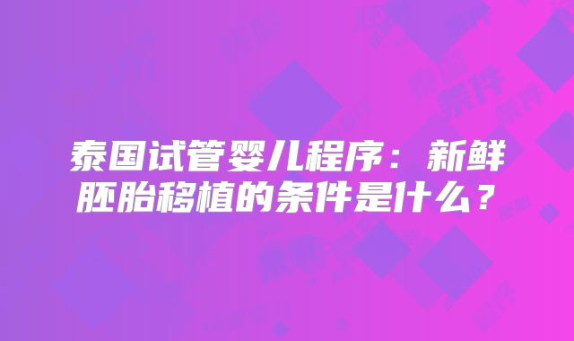 泰国试管婴儿程序：新鲜胚胎移植的条件是什么？