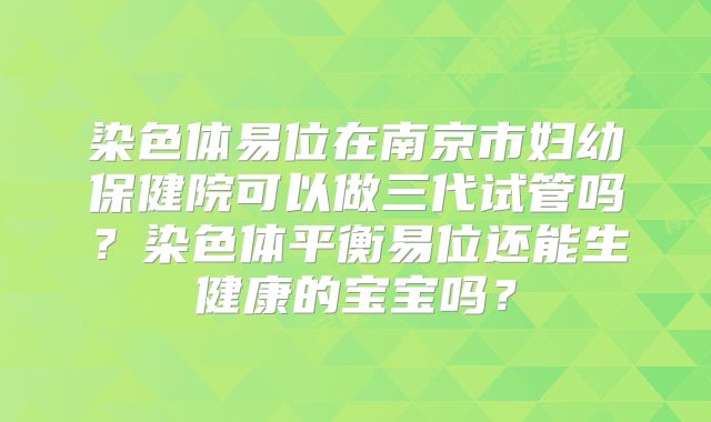 染色体易位在南京市妇幼保健院可以做三代试管吗？染色体平衡易位还能生健康的宝宝吗？