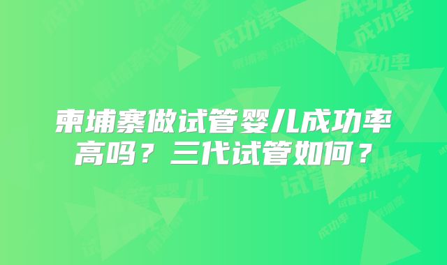 柬埔寨做试管婴儿成功率高吗?三代试管如何?
