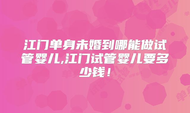 江门单身未婚到哪能做试管婴儿,江门试管婴儿要多少钱！