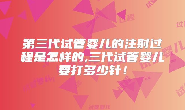 第三代试管婴儿的注射过程是怎样的,三代试管婴儿要打多少针！