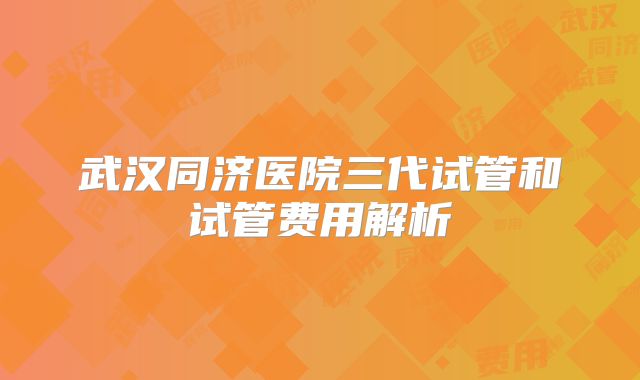 武汉同济医院三代试管和试管费用解析