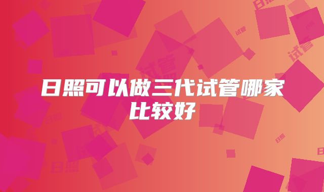 日照可以做三代试管哪家比较好