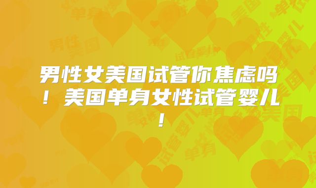 男性女美国试管你焦虑吗！美国单身女性试管婴儿！