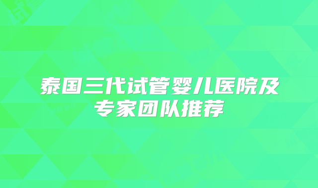 泰国三代试管婴儿医院及专家团队推荐