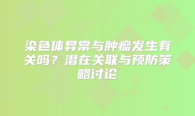 染色体异常与肿瘤发生有关吗?潜在关联与预防策略讨论