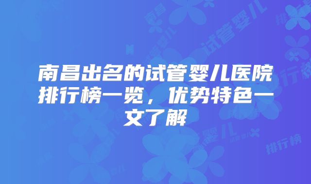 南昌出名的试管婴儿医院排行榜一览，优势特色一文了解