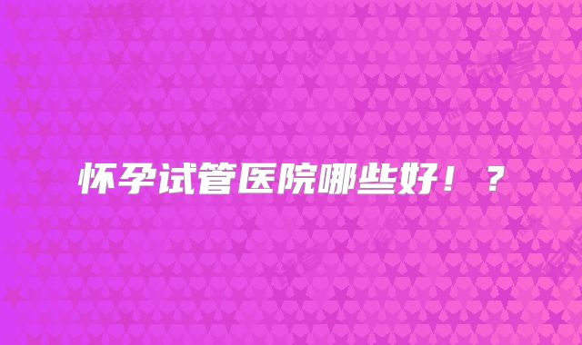 怀孕试管医院哪些好!?