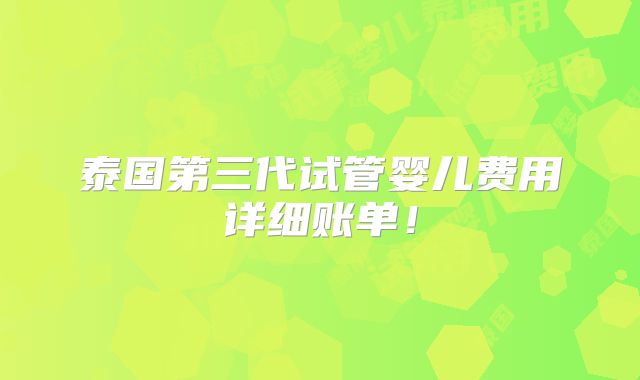 泰国第三代试管婴儿费用详细账单！
