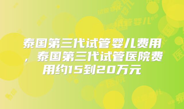 泰国第三代试管婴儿费用，泰国第三代试管医院费用约15到20万元