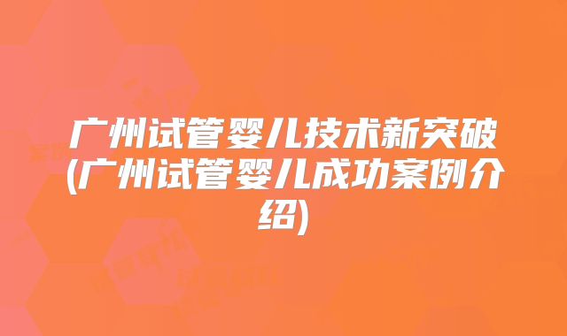 广州试管婴儿技术新突破(广州试管婴儿成功案例介绍)