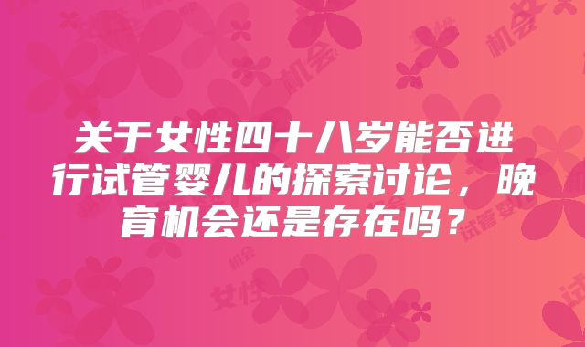 关于女性四十八岁能否进行试管婴儿的探索讨论,晚育机会还是存在吗?
