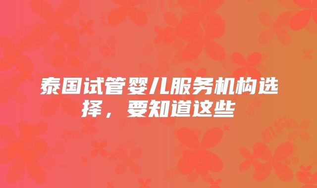 泰国试管婴儿服务机构选择，要知道这些