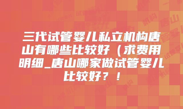 三代试管婴儿私立机构唐山有哪些比较好（求费用明细_唐山哪家做试管婴儿比较好？！