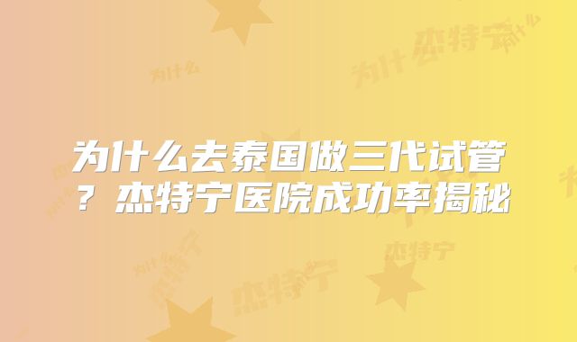 为什么去泰国做三代试管？杰特宁医院成功率揭秘