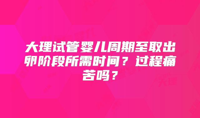 大理试管婴儿周期至取出卵阶段所需时间？过程痛苦吗？