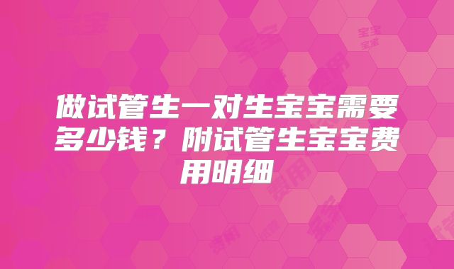 做试管生一对生宝宝需要多少钱？附试管生宝宝费用明细