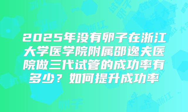 2025年没有卵子在浙江大学医学院附属邵逸夫医院做三代试管的成功率有多少？如何提升成功率