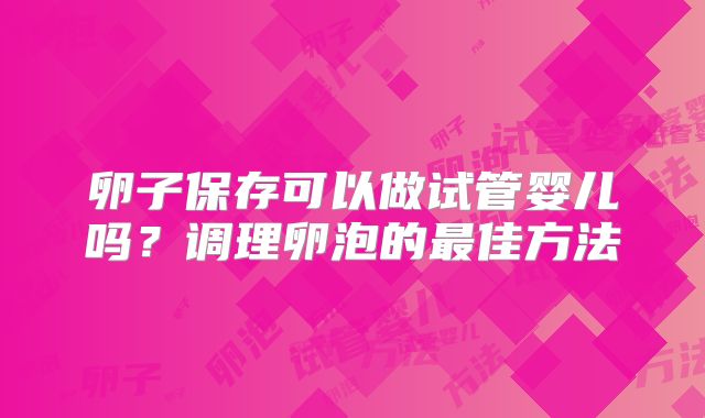卵子保存可以做试管婴儿吗？调理卵泡的最佳方法