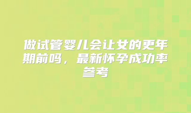 做试管婴儿会让女的更年期前吗，最新怀孕成功率参考
