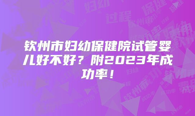 钦州市妇幼保健院试管婴儿好不好？附2023年成功率！