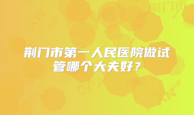 荆门市第一人民医院做试管哪个大夫好?