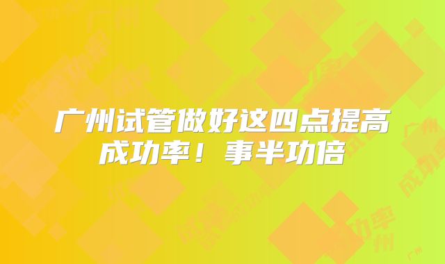 广州试管做好这四点提高成功率！事半功倍