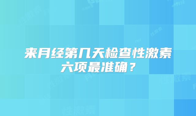 来月经第几天检查性激素六项最准确？