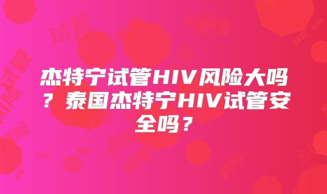 杰特宁试管HIV风险大吗？泰国杰特宁HIV试管安全吗？