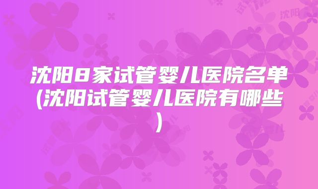沈阳8家试管婴儿医院名单(沈阳试管婴儿医院有哪些)