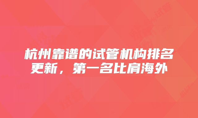 杭州靠谱的试管机构排名更新，第一名比肩海外