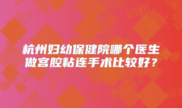杭州妇幼保健院哪个医生做宫腔粘连手术比较好？