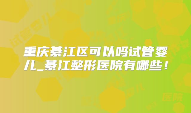 重庆綦江区可以吗试管婴儿_綦江整形医院有哪些！