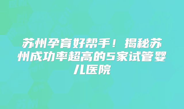 苏州孕育好帮手!揭秘苏州成功率超高的5家试管婴儿医院