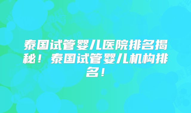 泰国试管婴儿医院排名揭秘！泰国试管婴儿机构排名！