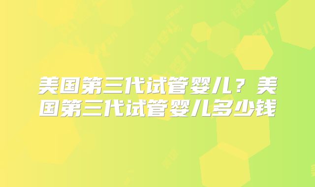 美国第三代试管婴儿？美国第三代试管婴儿多少钱