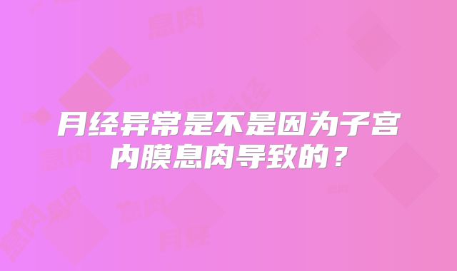 月经异常是不是因为子宫内膜息肉导致的？