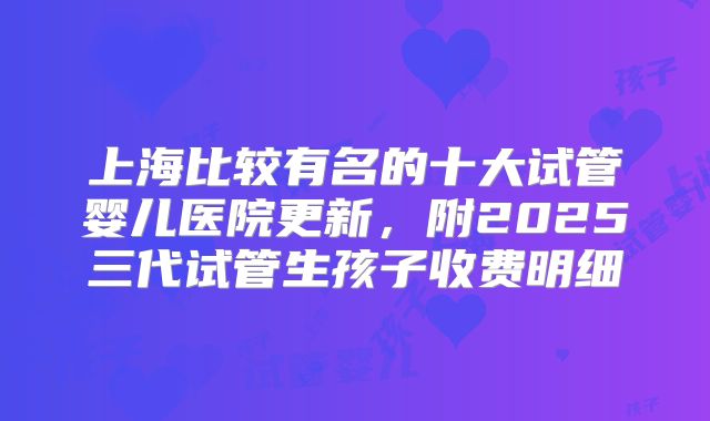 上海比较有名的十大试管婴儿医院更新,附2025三代试管生孩子收费明细
