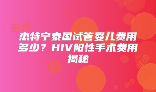 杰特宁泰国试管婴儿费用多少？HIV阳性手术费用揭秘