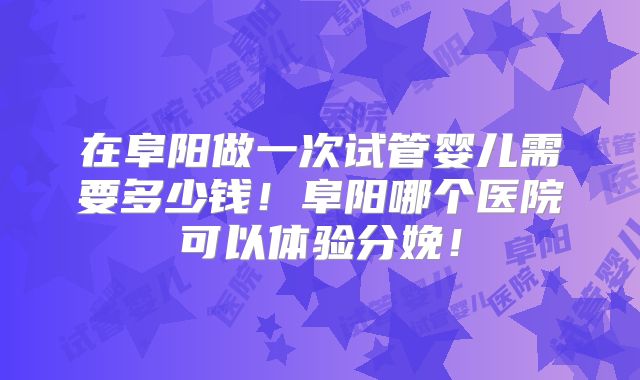 在阜阳做一次试管婴儿需要多少钱!阜阳哪个医院可以体验分娩!