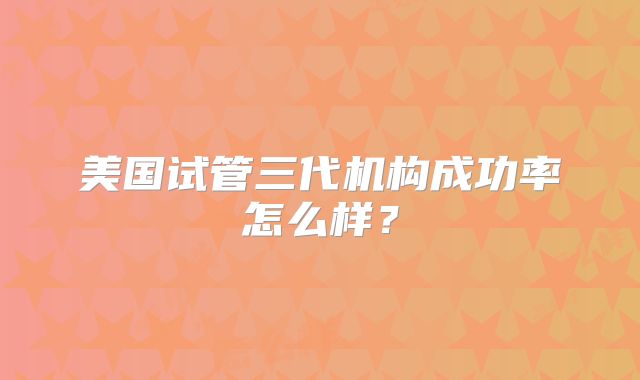 美国试管三代机构成功率怎么样？