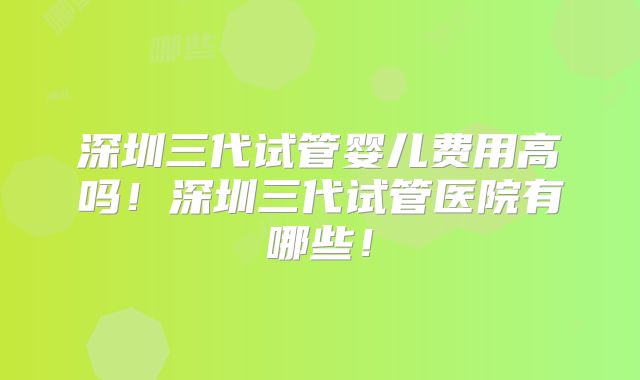 深圳三代试管婴儿费用高吗！深圳三代试管医院有哪些！