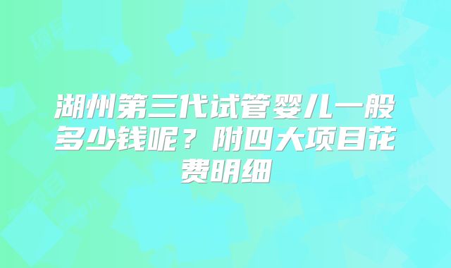 湖州第三代试管婴儿一般多少钱呢?附四大项目花费明细