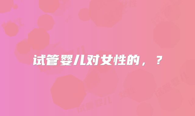 试管婴儿对女性的，？