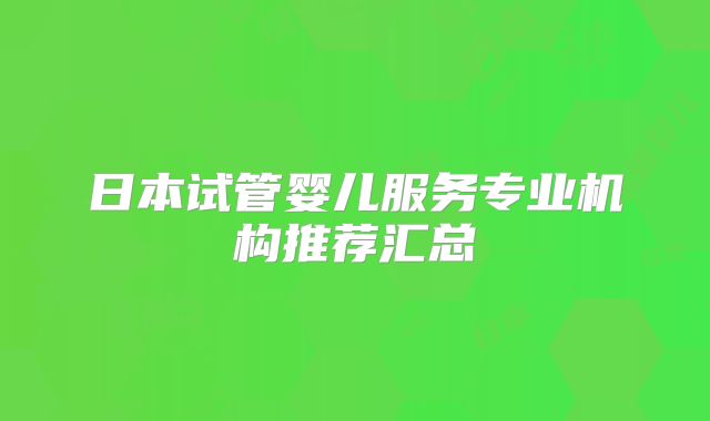 日本试管婴儿服务专业机构推荐汇总