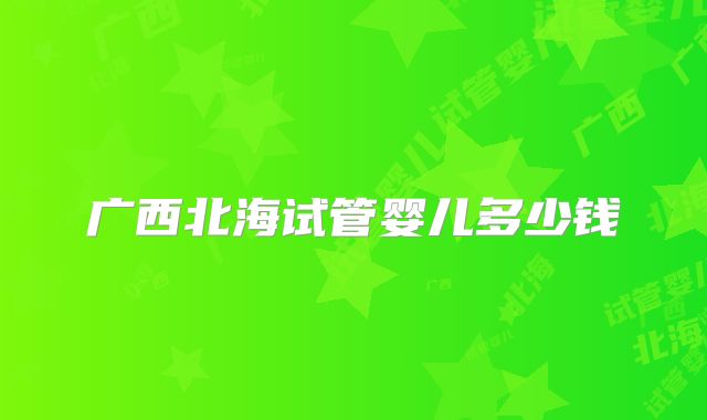 广西北海试管婴儿多少钱