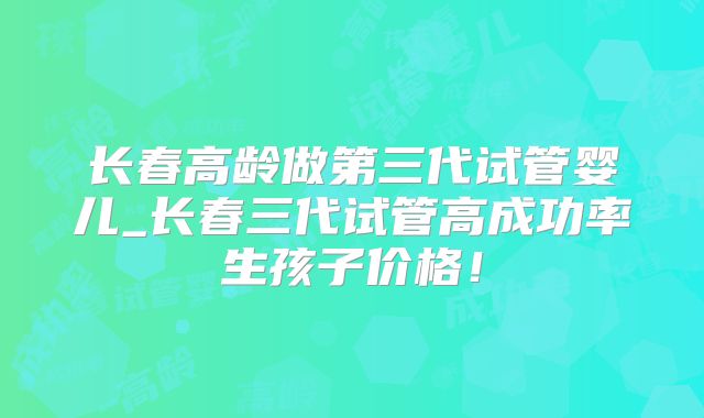 长春高龄做第三代试管婴儿_长春三代试管高成功率生孩子价格！