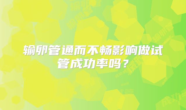输卵管通而不畅影响做试管成功率吗?