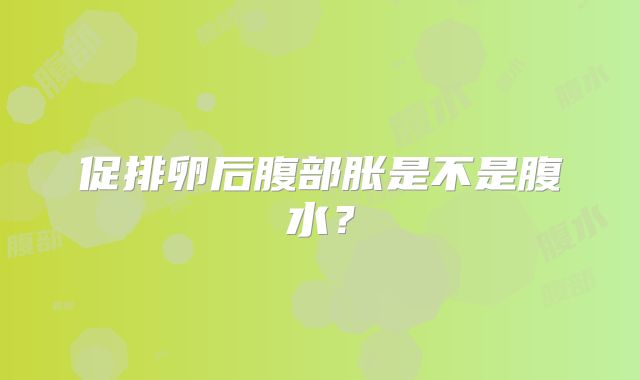 促排卵后腹部胀是不是腹水？