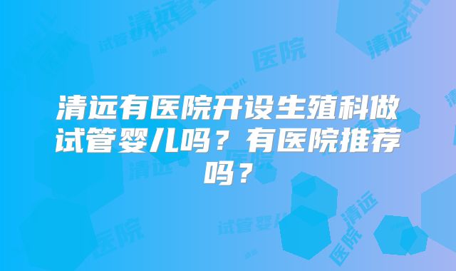清远有医院开设生殖科做试管婴儿吗？有医院推荐吗？